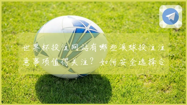 世界杯投注网站有哪些滚球投注注意事项值得关注？如何安全选择合适的平台？