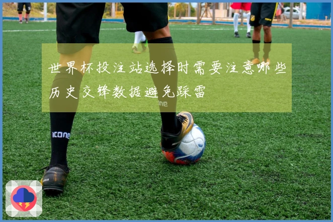 世界杯投注站选择时需要注意哪些历史交锋数据避免踩雷